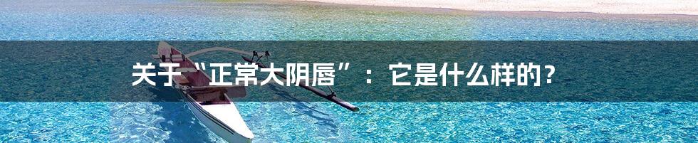 关于“正常大阴唇”：它是什么样的？