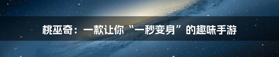 桃巫奇：一款让你“一秒变身”的趣味手游