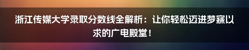 浙江传媒大学录取分数线全解析：让你轻松迈进梦寐以求的广电殿堂！