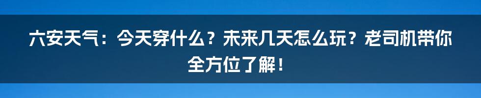 六安天气:今天穿什么?未来几天怎么玩?老司机带你全方位了解!