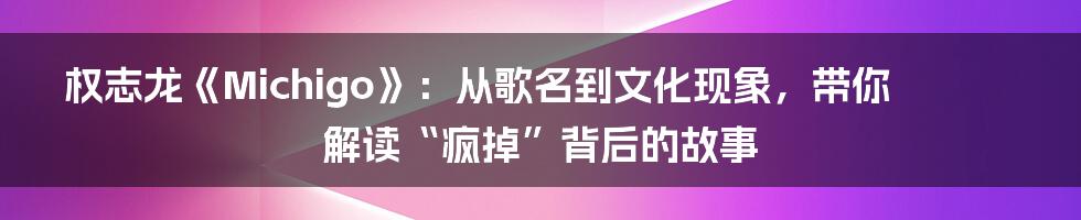 权志龙《Michigo》:从歌名到文化现象,带你解读“疯掉”背后的故事