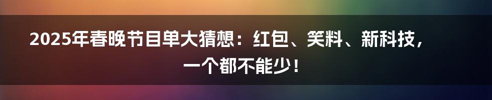 2025年春晚节目单大猜想:红包、笑料、新科技,一个都不能少!