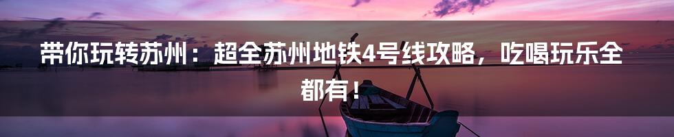 带你玩转苏州：超全苏州地铁4号线攻略，吃喝玩乐全都有！