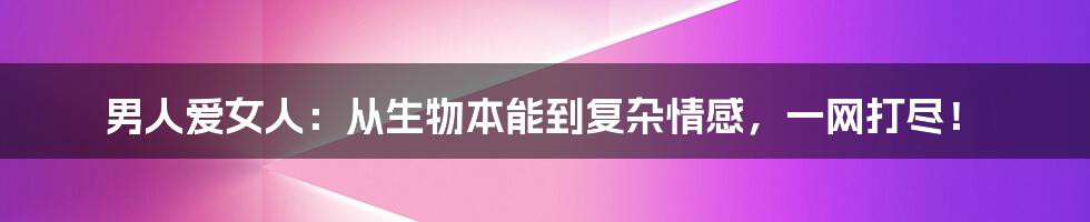 男人爱女人：从生物本能到复杂情感，一网打尽！