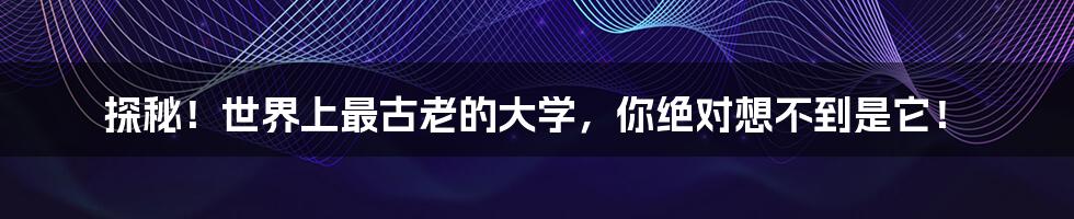 探秘!世界上最古老的大学,你绝对想不到是它!