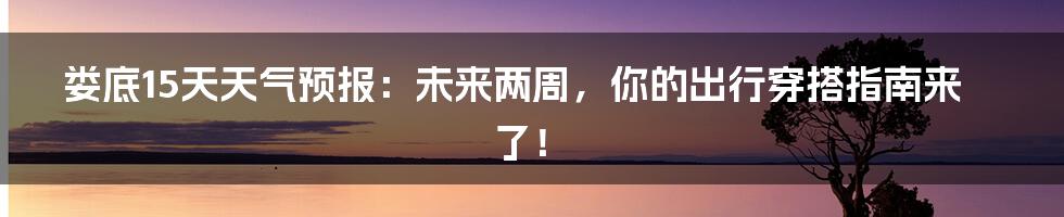 娄底15天天气预报:未来两周,你的出行穿搭指南来了!