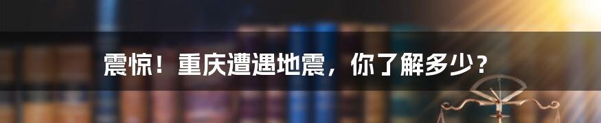 震惊！重庆遭遇地震，你了解多少？