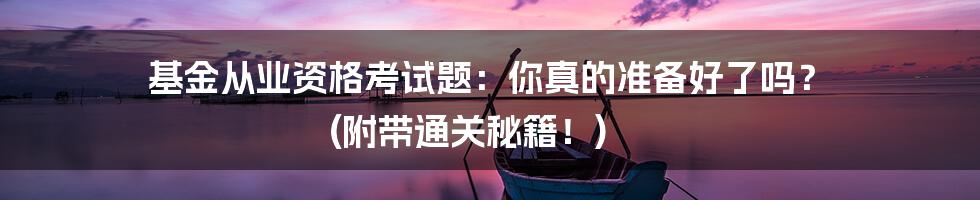 基金从业资格考试题:你真的准备好了吗? (附带通关秘籍!)