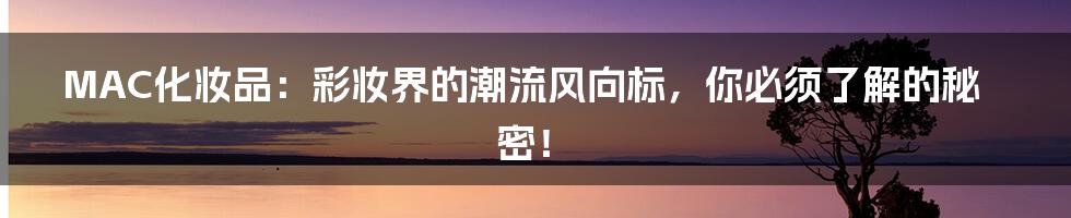MAC化妆品:彩妆界的潮流风向标,你必须了解的秘密!