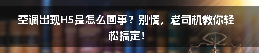 空调出现H5是怎么回事?别慌,老司机教你轻松搞定!