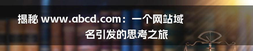 揭秘 www.abcd.com:一个网站域名引发的思考之旅