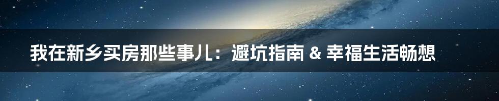 我在新乡买房那些事儿:避坑指南 & 幸福生活畅想