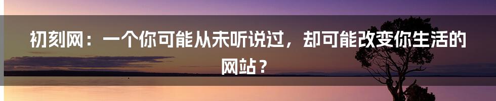 初刻网:一个你可能从未听说过,却可能改变你生活的网站?