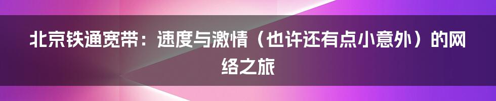 北京铁通宽带:速度与激情(也许还有点小意外)的网络之旅