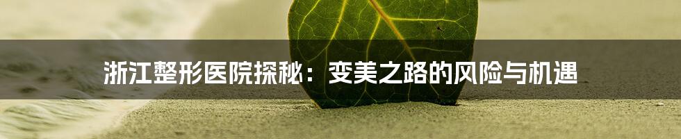 浙江整形医院探秘:变美之路的风险与机遇