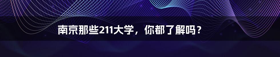 南京那些211大学,你都了解吗?