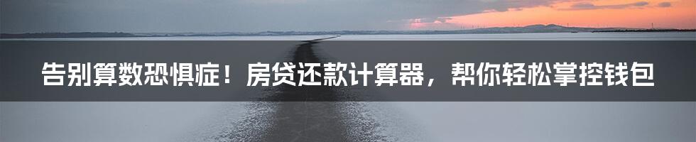 告别算数恐惧症!房贷还款计算器,帮你轻松掌控钱包