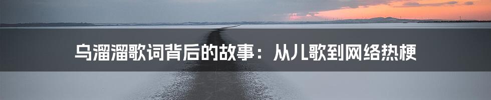 乌溜溜歌词背后的故事:从儿歌到网络热梗