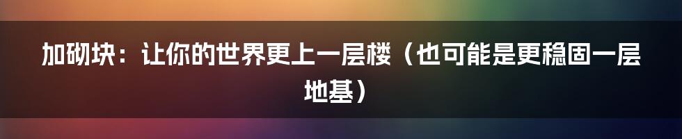 加砌块:让你的世界更上一层楼(也可能是更稳固一层地基)