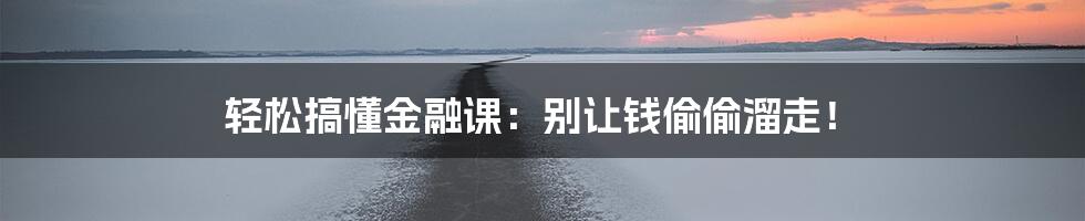轻松搞懂金融课:别让钱偷偷溜走!