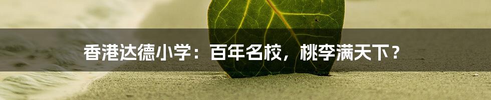 香港达德小学:百年名校,桃李满天下?