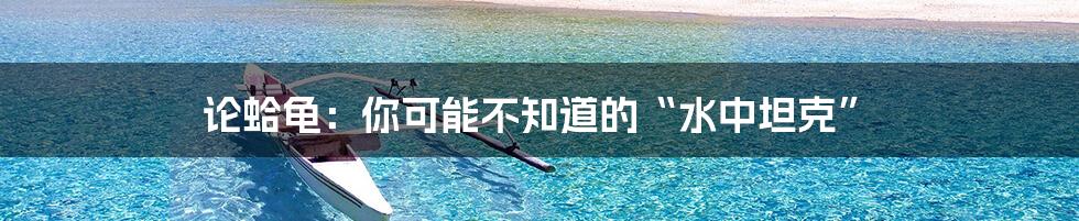 论蛤龟:你可能不知道的“水中坦克”