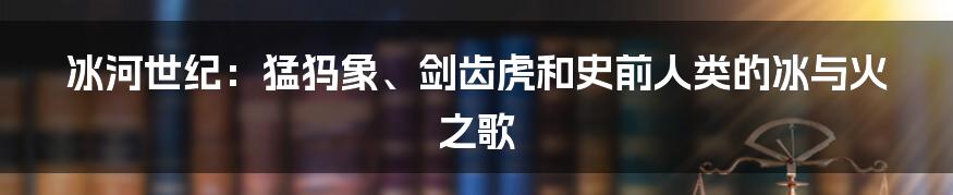 冰河世纪:猛犸象、剑齿虎和史前人类的冰与火之歌