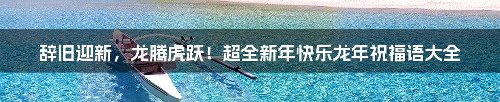 辞旧迎新，龙腾虎跃！超全新年快乐龙年祝福语大全