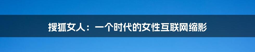 搜狐女人:一个时代的女性互联网缩影