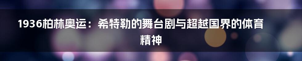 1936柏林奥运:希特勒的舞台剧与超越国界的体育精神