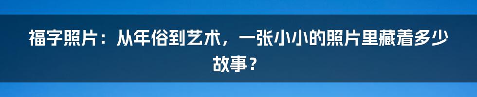 福字照片：从年俗到艺术，一张小小的照片里藏着多少故事？