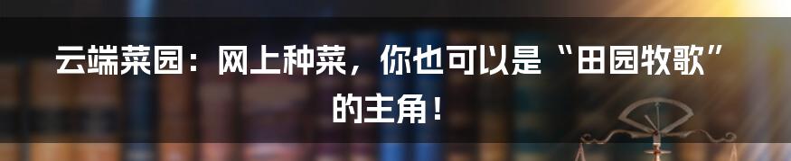 云端菜园:网上种菜,你也可以是“田园牧歌”的主角!