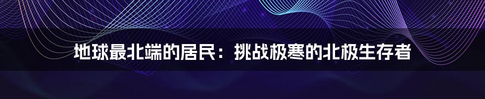 地球最北端的居民:挑战极寒的北极生存者