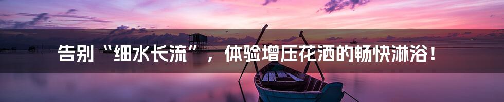 告别“细水长流”,体验增压花洒的畅快淋浴!