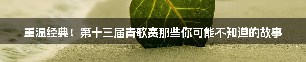 重温经典!第十三届青歌赛那些你可能不知道的故事