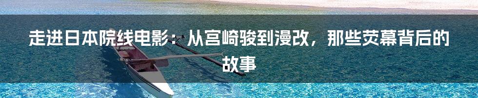 走进日本院线电影:从宫崎骏到漫改,那些荧幕背后的故事
