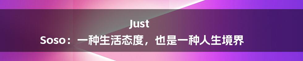 Just Soso:一种生活态度,也是一种人生境界