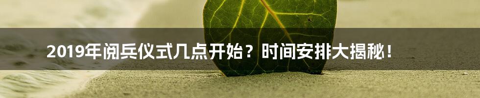 2019年阅兵仪式几点开始?时间安排大揭秘!