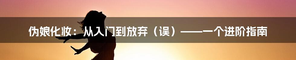 伪娘化妆：从入门到放弃（误）——一个进阶指南