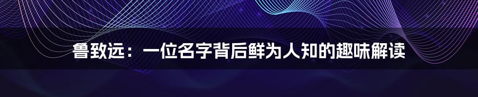 鲁致远：一位名字背后鲜为人知的趣味解读