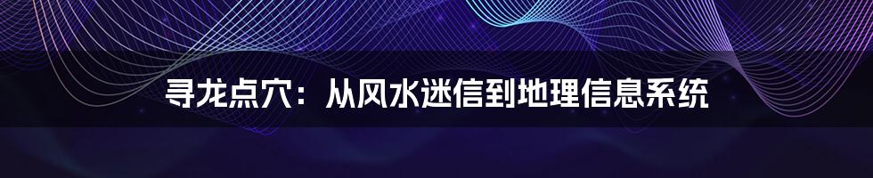 寻龙点穴:从风水迷信到地理信息系统