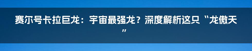 赛尔号卡拉巨龙:宇宙最强龙?深度解析这只“龙傲天”