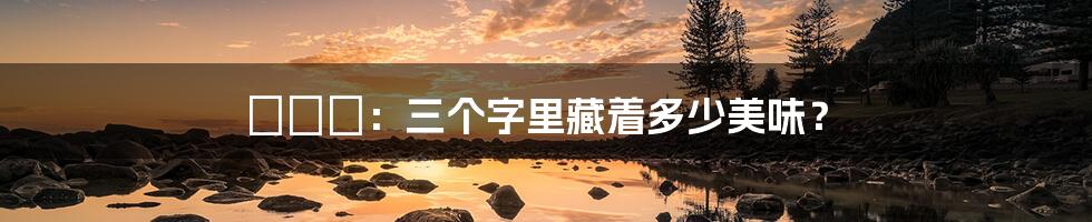 犇羴鱻:三个字里藏着多少美味?