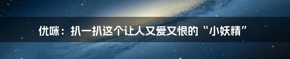 优咪:扒一扒这个让人又爱又恨的“小妖精”