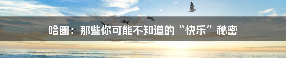 哈圈:那些你可能不知道的“快乐”秘密