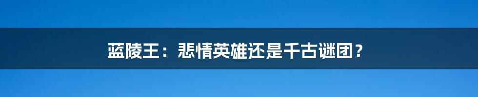 蓝陵王:悲情英雄还是千古谜团?