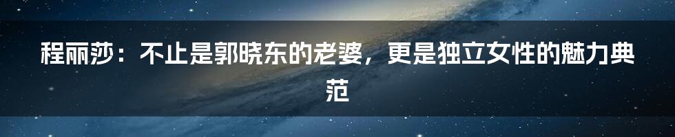 程丽莎:不止是郭晓东的老婆,更是独立女性的魅力典范