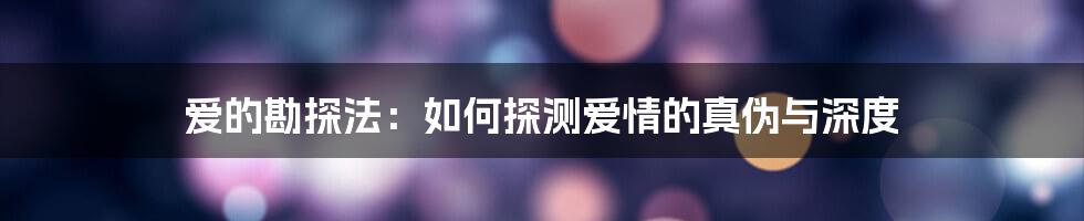 爱的勘探法:如何探测爱情的真伪与深度