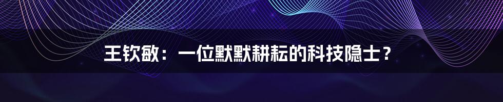 王钦敏:一位默默耕耘的科技隐士?