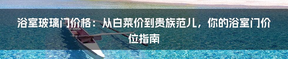 浴室玻璃门价格：从白菜价到贵族范儿，你的浴室门价位指南